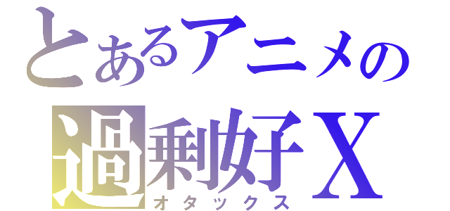 とあるアニメの過剰好Ｘ（オタックス）