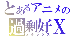 とあるアニメの過剰好Ｘ（オタックス）