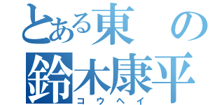 とある東の鈴木康平（コウヘイ）