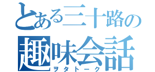 とある三十路の趣味会話（ヲタトーク）