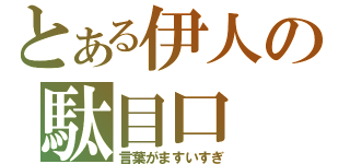 とある伊人の駄目口（言葉がますいすぎ）