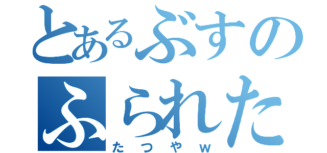 とあるぶすのふられた（たつやｗ）