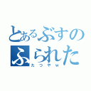 とあるぶすのふられた（たつやｗ）