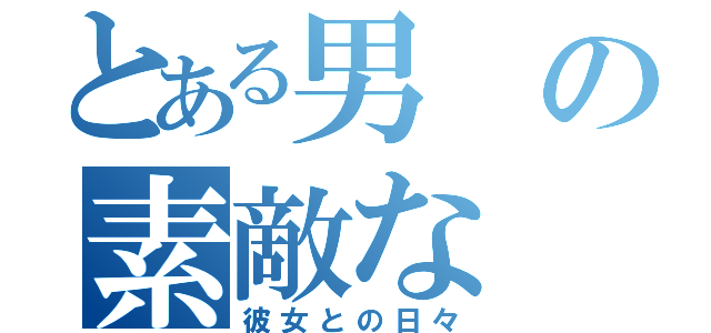 とある男の素敵な（彼女との日々）