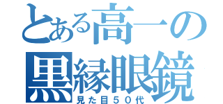 とある高一の黒縁眼鏡（見た目５０代）