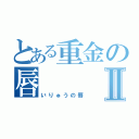 とある重金の唇Ⅱ（いりゅうの唇）