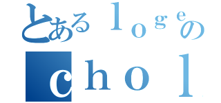 とあるｌｏｇｅｒｓのｃｈｏｌｅｎｓ（）