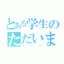 とある学生のただいま（フハハ）