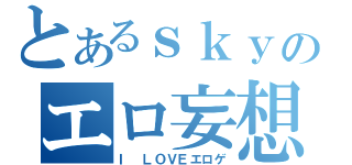 とあるｓｋｙのエロ妄想（Ｉ　ＬＯＶＥエロゲ）