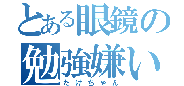 とある眼鏡の勉強嫌い（たけちゃん）