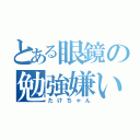 とある眼鏡の勉強嫌い（たけちゃん）