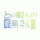 とある暇人の暇猫さんⅡ（元名ゆーん）