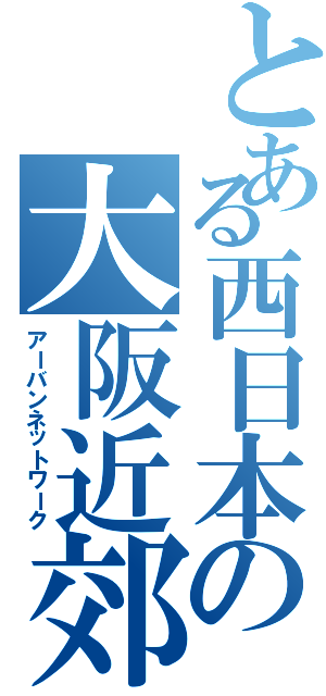 とある西日本の大阪近郊（アーバンネットワーク）