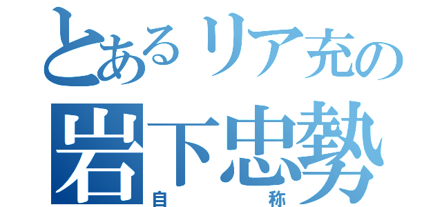 とあるリア充の岩下忠勢（自称）