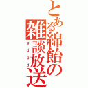 とある綿飴の雑談放送（ｇｄｇｄ）