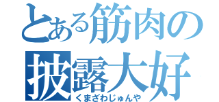 とある筋肉の披露大好（くまざわじゅんや）