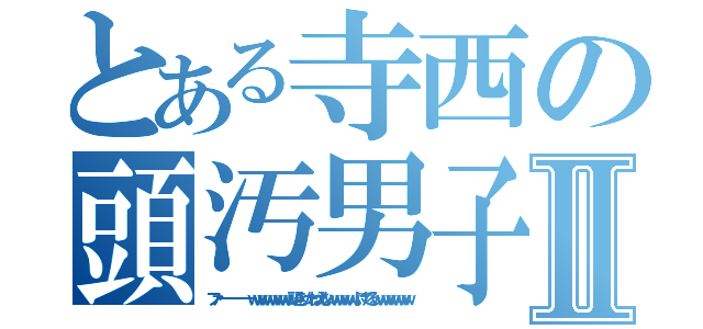 とある寺西の頭汚男子Ⅱ（ファーーーーーーｗｗｗｗｗｗｗｗ頭きったねえなｗｗｗｗｗふけでるｗｗｗｗｗｗｗ）