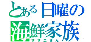 とある日曜の海鮮家族（サザエさん）