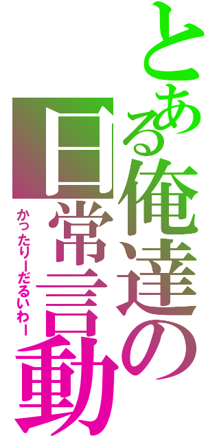 とある俺達の日常言動（かったりーだるいわー）