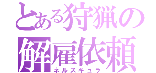 とある狩猟の解雇依頼（ネルスキュラ）