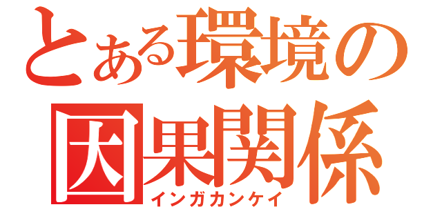 とある環境の因果関係（インガカンケイ）