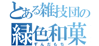 とある雑技団の緑色和菓子（ずんだもち）