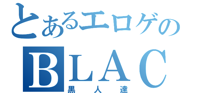 とあるエロゲのＢＬＡＣＫｓ（黒人達）