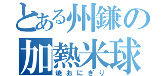 とある州鎌の加熱米球（焼おにぎり）