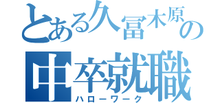 とある久冨木原の中卒就職活動（ハローワーク）