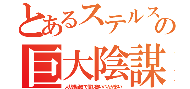 とあるステルスの巨大陰謀（大規模過ぎて信じ無いバカが多い）