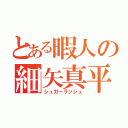 とある暇人の細矢真平（シュガーラッシュ）