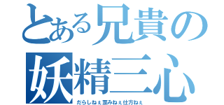 とある兄貴の妖精三心（だらしねぇ歪みねぇ仕方ねぇ）