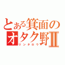 とある箕面のオタク野郎　Ⅱ（リンタロウ）