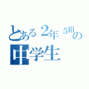 とある２年５組の中学生（）