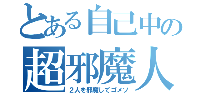 とある自己中の超邪魔人（２人を邪魔してゴメソ）