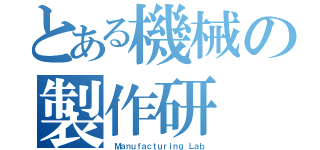 とある機械の製作研（ Ｍａｎｕｆａｃｔｕｒｉｎｇ Ｌａｂ）