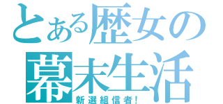 とある歴女の幕末生活（新選組信者！）