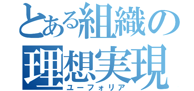 とある組織の理想実現（ユーフォリア）