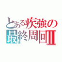 とある疾強の最終周回Ⅱ（勇）