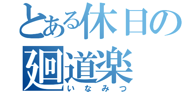 とある休日の廻道楽（いなみつ）