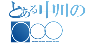 とある中川の◯◯◯（ーーーーーーーー）