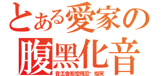 とある愛家の腹黑化音（音怎會那麼殘忍•燦笑）