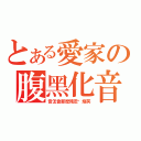 とある愛家の腹黑化音（音怎會那麼殘忍•燦笑）