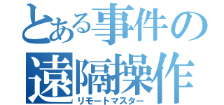 とある事件の遠隔操作（リモートマスター）