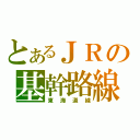 とあるＪＲの基幹路線（東海道線）