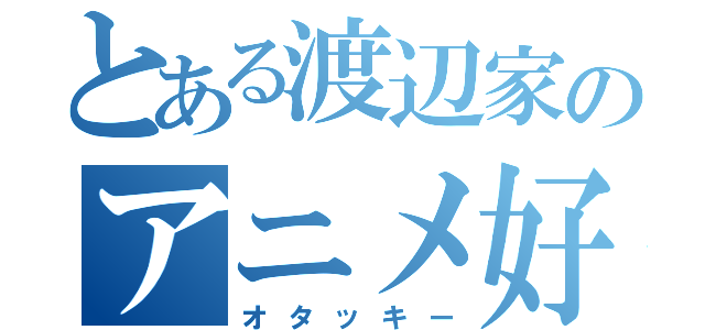 とある渡辺家のアニメ好き（オタッキー）