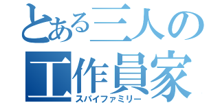 とある三人の工作員家族（スパイファミリー）