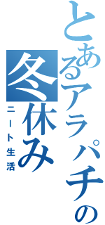 とあるアラパチの冬休みⅡ（ニート生活）