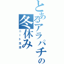 とあるアラパチの冬休みⅡ（ニート生活）