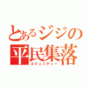 とあるジジの平民集落（コミュニティー）